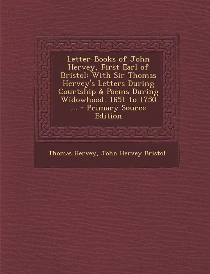 Letter-Books of John Hervey, First Earl of Bristol: With Sir Thomas Hervey's Letters During Courtship & Poems During Widowhood. 1651 to 1750 ... - Prim