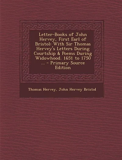 Letter-Books of John Hervey, First Earl of Bristol: With Sir Thomas Hervey's Letters During Courtship & Poems During Widowhood. 1651 to 1750 ... - Prim