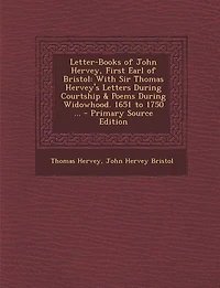 Letter-Books of John Hervey, First Earl of Bristol: With Sir Thomas Hervey's Letters During Courtship & Poems During Widowhood. 1651 to 1750 ... - Prim