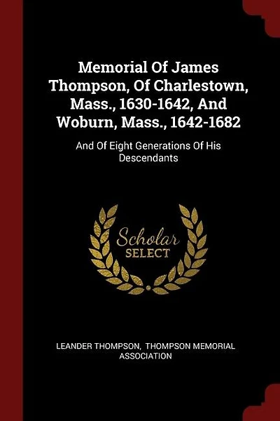 Memorial of James Thompson, Charlestown, Mass., 1630-1642, and Woburn, 1642-1682; Eight Generations his Descendants