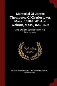 Memorial of James Thompson, Charlestown, Mass., 1630-1642, and Woburn, 1642-1682; Eight Generations his Descendants