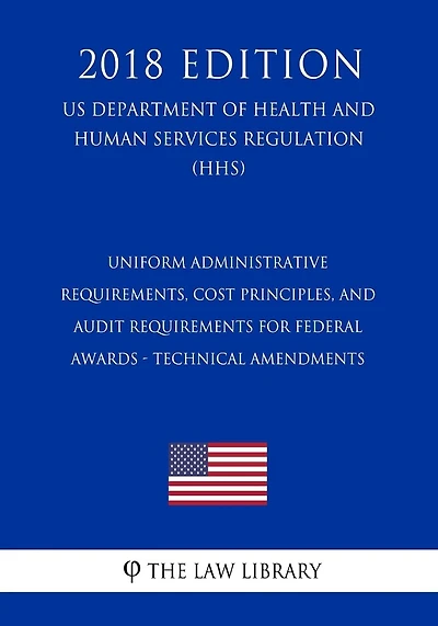 Uniform Administrative Requirements, Cost Principles, and Audit Requirements for Federal Awards - Technical Amendments (US Department of Health and Human Services Regulation) (HHS) (2018 Edition)