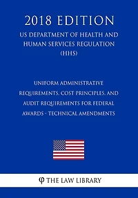 Uniform Administrative Requirements, Cost Principles, and Audit Requirements for Federal Awards - Technical Amendments (US Department of Health and Human Services Regulation) (HHS) (2018 Edition)