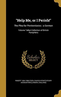 Help Me, or I Perish!: The Plea for Penitentiaries : a Sermon; Volume Talbot Collection of British Pamphlets