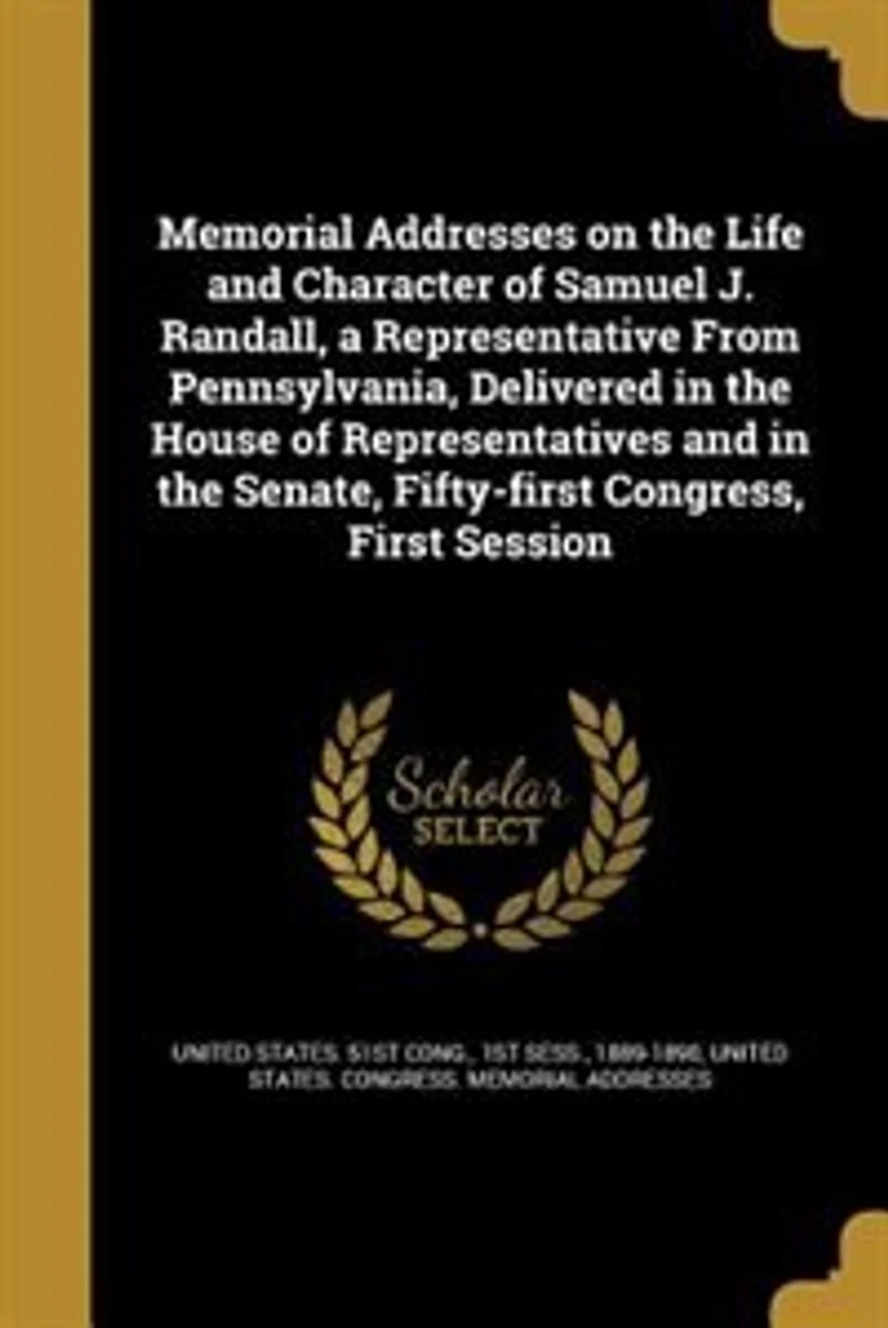 Memorial Addresses on the Life and Character of Samuel J. Randall: A Representative From Pennsylvania, Delivered House Representatives Senate, Fi
