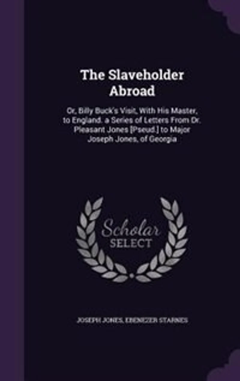The Slaveholder Abroad: Or, Billy Buck's Visit, With His Master, to England. a Series of Letters From Dr. Pleasant Jones [P