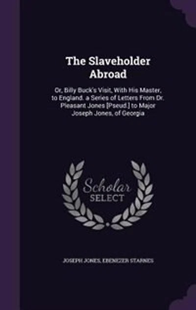The Slaveholder Abroad: Or, Billy Buck's Visit, With His Master, to England. a Series of Letters From Dr. Pleasant Jones [P