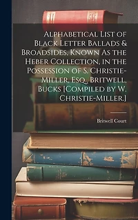 Alphabetical List of Black Letter Ballads & Broadsides, Known As the Heber Collection, in the Possession of S. Christie-Miller, Esq., Britwell