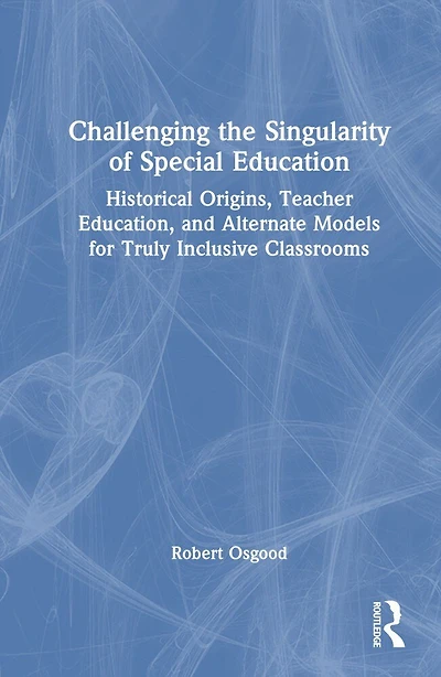 Challenging the Singularity of Special Education: Historical Origins, Teacher Education, and Alternate Models for Truly Inclusive Classrooms