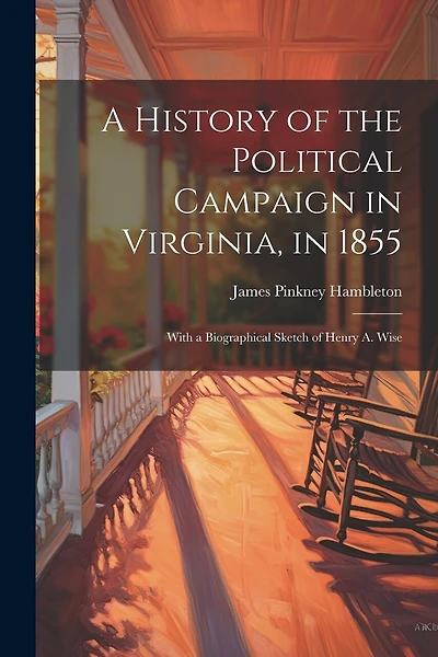 A History of the Political Campaign in Virginia, in 1855: With a Biographical Sketch of Henry A. Wise