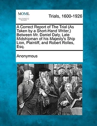 A Correct Report of the Trial (as Taken by a Short-Hand Writer, ) Between Mr. Daniel Daly, Late Midshipman of His Majesty's Ship Lion, Plaintiff, and Robert Rolles, Esq.