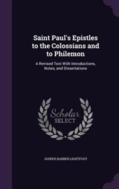Saint Paul's Epistles to the Colossians and to Philemon: A Revised Text With Introductions, Notes, and Dissertations