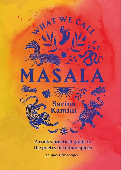 What We Call Masala: A cook's practical guide to the poetry of Indian spices