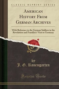American History From German Archives: With Reference to the German Soldiers in the Revolution and Franklin's Visit to Germany (Classic Re