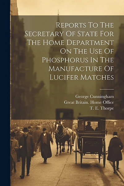 Reports To The Secretary Of State For The Home Department On The Use Of Phosphorus In The Manufacture Of Lucifer Matches