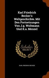 Karl Friedrich Becker's Weltgeschichte. Mit Den Fortsetzungen Von J.g. Woltmann Und K.a. Menzel