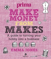 Make Money From Makes: A Guide To Turning Your Hobby Into A Business