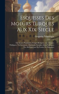 Esquisses Des Moeurs Turques Aux Xix. Siecle: Ou Scenes Populaires, Usages Religieux, Ceremonies Publiques, Vie Interieure, Habitudes Sociales, Idees Politiques Des Mahometans En Forme De Dialogues