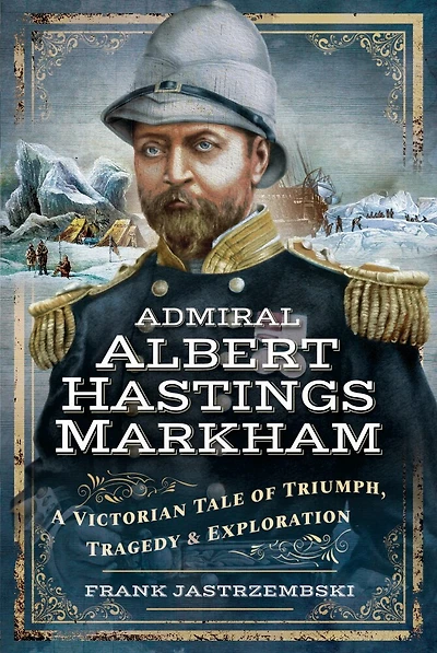 Admiral Albert Hastings Markham: A Victorian Tale of Triumph, Tragedy & Exploration