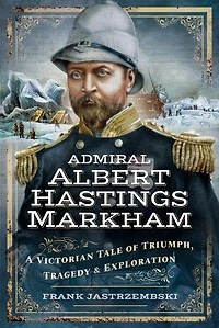 Admiral Albert Hastings Markham: A Victorian Tale of Triumph, Tragedy & Exploration