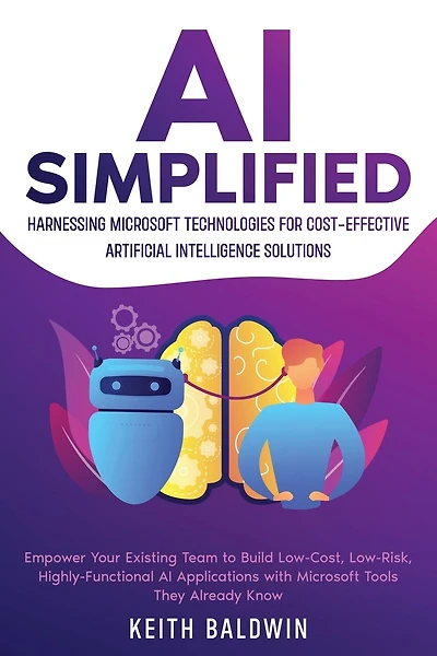 AI Simplified: Harnessing Microsoft Technologies for Cost-Effective Artificial Intelligence Solutions: Empower Your Existing Team to Build Low-Cost, Low-Risk, Highly-Functional AI Applications with Microsoft Tools They Already Know