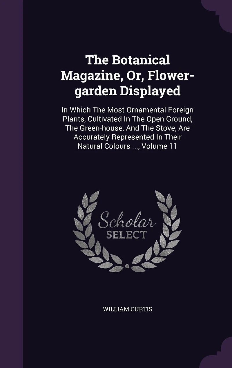 the Botanical Magazine, or Flower-Garden Displayed, Vol. 11: Which Most Ornamental Foreign Plants, Cultivated Open Ground, Green-House, and th