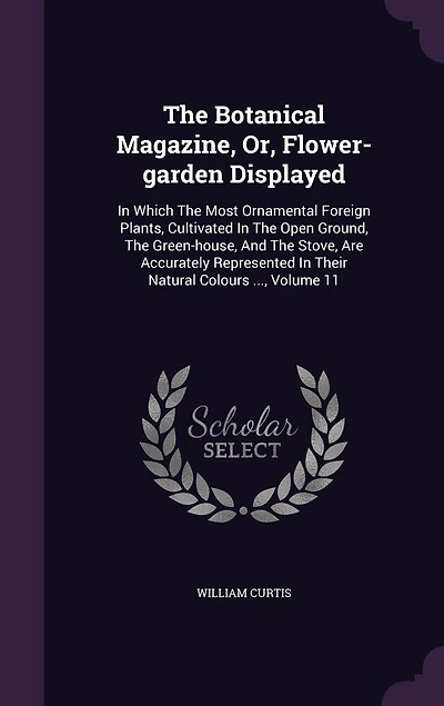 the Botanical Magazine, or Flower-Garden Displayed, Vol. 11: Which Most Ornamental Foreign Plants, Cultivated Open Ground, Green-House, and th