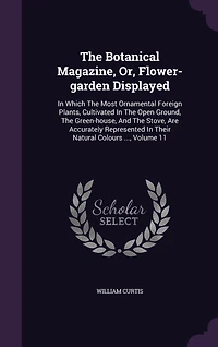 the Botanical Magazine, or Flower-Garden Displayed, Vol. 11: Which Most Ornamental Foreign Plants, Cultivated Open Ground, Green-House, and th