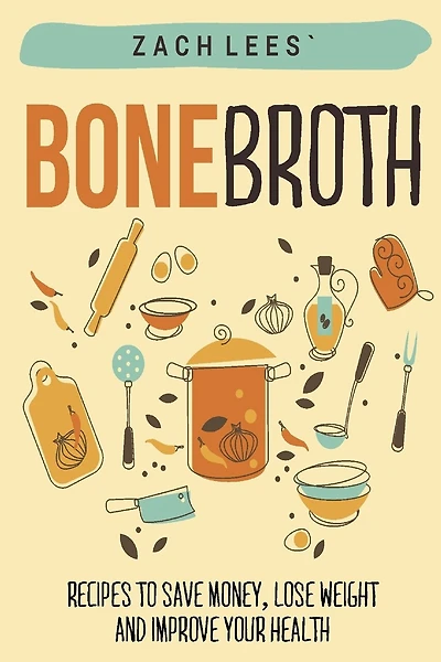 Bone Broth: Recipes to Save Money, Lose Weight and Improve your Health