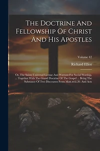 The Doctrine And Fellowship Of Christ And His Apostles: Or, The Saints Universal License And Warrant For Social Worship, ... Together With The Grand Doctrine Of The Gospel ... Being The Substance Of Two Discourses From Matt.xviii.20. And Acts; Volume 42