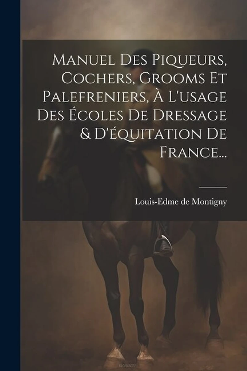Manuel Des Piqueurs, Cochers, Grooms Et Palefreniers, À L'usage Des Écoles De Dressage & D'équitation De France...