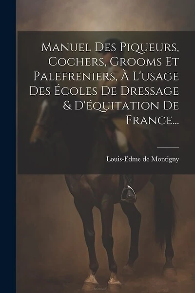 Manuel Des Piqueurs, Cochers, Grooms Et Palefreniers, À L'usage Des Écoles De Dressage & D'équitation De France...