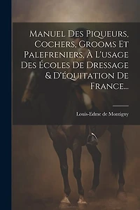 Manuel Des Piqueurs, Cochers, Grooms Et Palefreniers, À L'usage Des Écoles De Dressage & D'équitation De France...