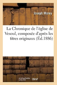La Chronique de l'Église de Vesoul, Composée d'Après Les Titres Originaux, (Éd.1886)
