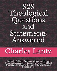 828 Theological Questions and Statements Answered: Five Major Subjects Examined with Questions and Statements Answered in Systematic Theology, Biblical Theology, Eschatology, the Book of Revelation, and Hermeneutics
