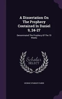 A Dissertation On The Prophecy Contained In Daniel 9, 24-27: Denominated The Prophecy Of The 70 Weeks