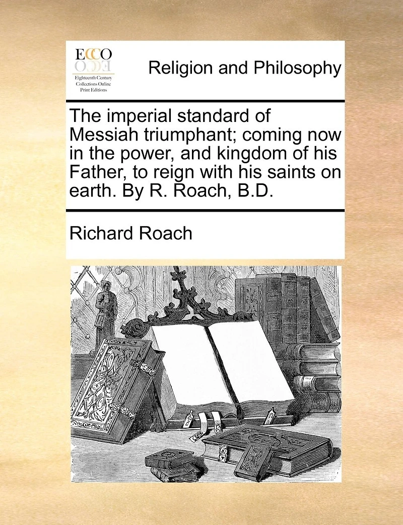 the Imperial Standard of Messiah Triumphant; Coming now Power, and Kingdom his Father, to Reign With Saints on Earth. By R. Roach, B.D