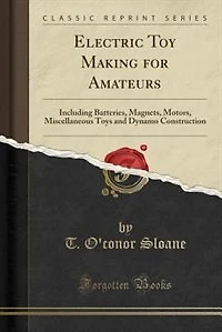 Electric Toy Making for Amateurs: Including Batteries, Magnets, Motors, Miscellaneous Toys and Dynamo Construction (Classic Reprint)