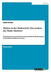 Mythen in der Markenwelt. Eine Analyse der Marke Marlboro: Entwicklung eines semiotischen Analysemodells für Markenmythen am Beispiel des Marlboro-Cowboys