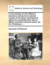 A New Treatise On The Different Disorders Arising From External Injuries Of Head; Illustrated By Eighty-five (selected Above Fifteen Hundred) Practical Cases. Mr. O'halloran, ...