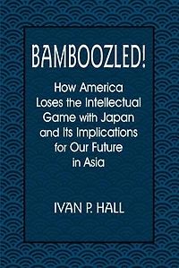 Bamboozled!: How America Loses the Intellectual Game with Japan and Its Implications for Our Future Asia