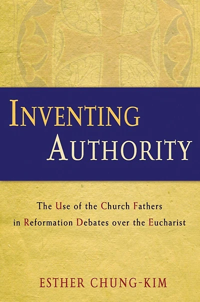 Inventing Authority: The Use of the Church Fathers in Reformation Debates over the Eucharist