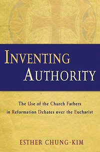 Inventing Authority: The Use of the Church Fathers in Reformation Debates over the Eucharist