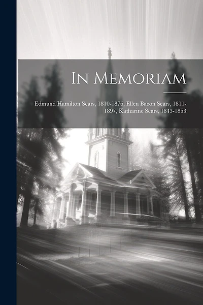 In Memoriam: Edmund Hamilton Sears, 1810-1876, Ellen Bacon Sears, 1811-1897, Katharine Sears, 1843-1853