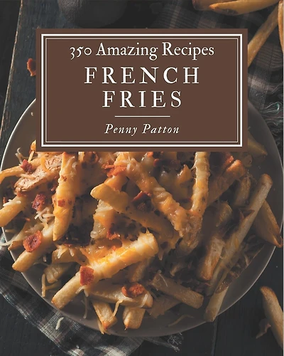 350 Amazing French Fries Recipes: The Best French Fries Cookbook on Earth