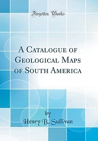 A Catalogue of Geological Maps South America (Classic Reprint)