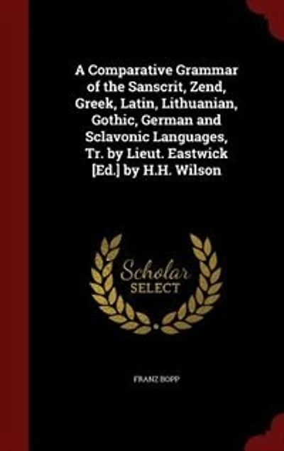 A Comparative Grammar of the Sanscrit, Zend, Greek, Latin, Lithuanian, Gothic, German and Sclavonic Languages, Tr. by Lieut. Eastwick [Ed.] by H.H. Wilson