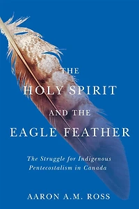 The Holy Spirit and Eagle Feather: Struggle for Indigenous Pentecostalism Canada