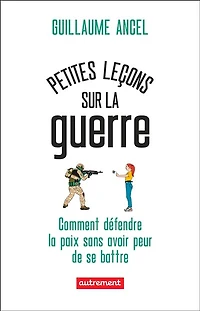 Petites leçons sur la guerre : ou comment défendre paix sans avoir peur de se battre: battre