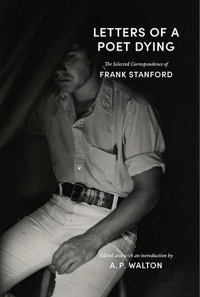 Letters of a Poet Dying: The Selected Correspondence Frank Stanford
